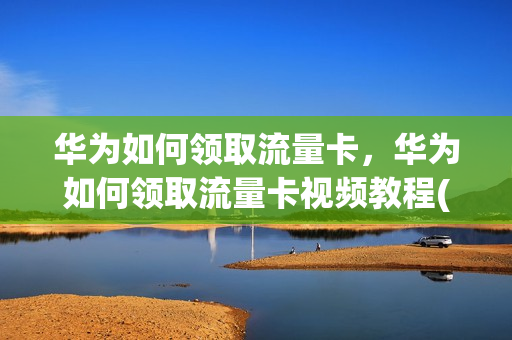 华为如何领取流量卡，华为如何领取流量卡视频教程(华为买手机送流量卡)