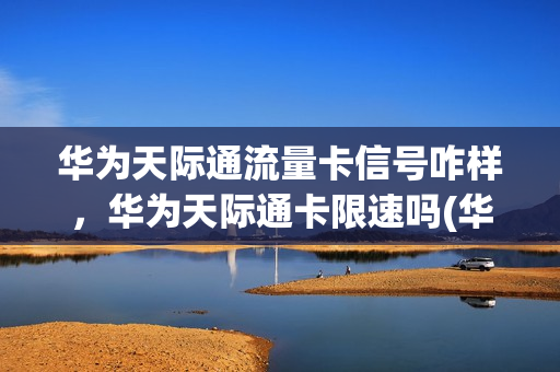 华为天际通流量卡信号咋样，华为天际通卡限速吗(华为天际通流量卡网速怎么样)
