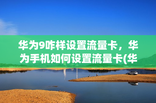 华为9咋样设置流量卡，华为手机如何设置流量卡(华为手机流量卡设置方法)