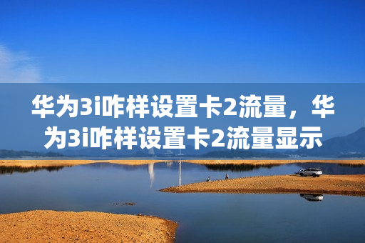 华为3i咋样设置卡2流量，华为3i咋样设置卡2流量显示(华为怎么设置卡2的流量)