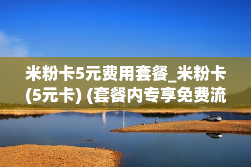 米粉卡5元费用套餐_米粉卡(5元卡) (套餐内专享免费流量)