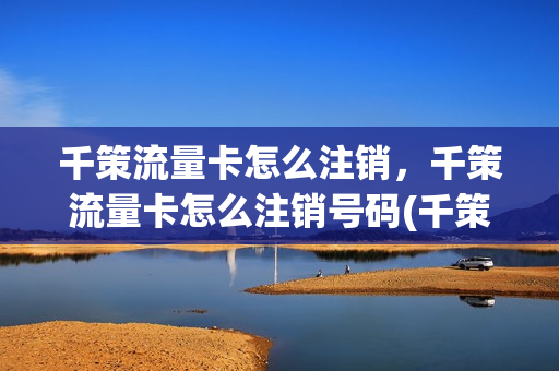 千策流量卡怎么注销，千策流量卡怎么注销号码(千策卡怎么缴费)