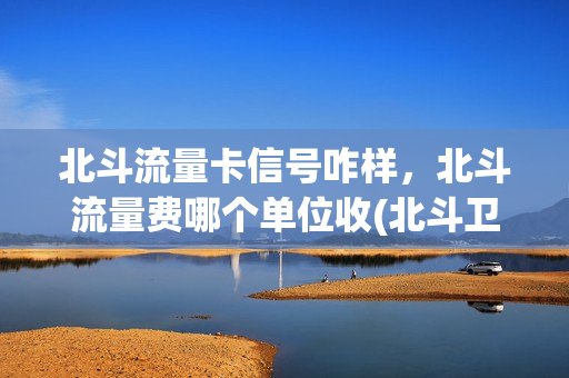 北斗流量卡信号咋样，北斗流量费哪个单位收(北斗卫星流量卡)
