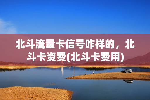 北斗流量卡信号咋样的，北斗卡资费(北斗卡费用)