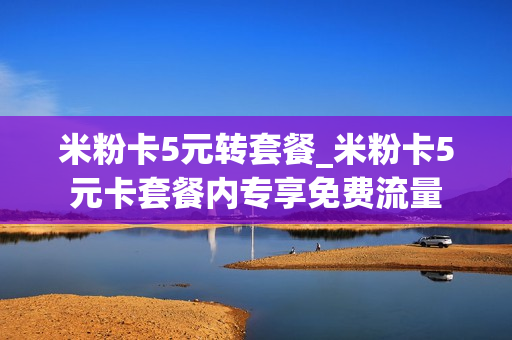 米粉卡5元转套餐_米粉卡5元卡套餐内专享免费流量