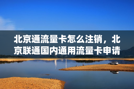 北京通流量卡怎么注销，北京联通国内通用流量卡申请(北京联通手机卡怎么注销)