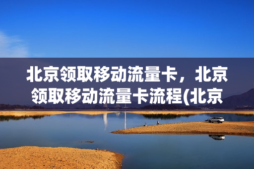 北京领取移动流量卡，北京领取移动流量卡流程(北京移动流量包怎么领)