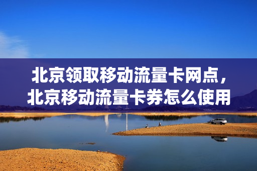 北京领取移动流量卡网点，北京移动流量卡券怎么使用(北京移动流量优惠活动)