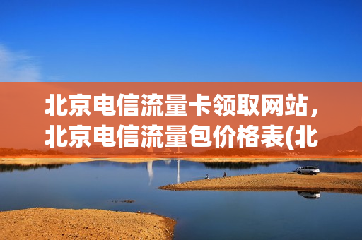 北京电信流量卡领取网站，北京电信流量包价格表(北京电信流量免费领取2021)