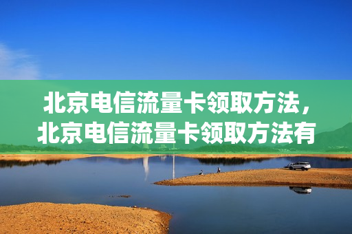 北京电信流量卡领取方法，北京电信流量卡领取方法有哪些(北京电信流量包价格表)