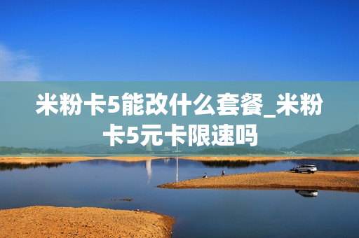 米粉卡5能改什么套餐_米粉卡5元卡限速吗
