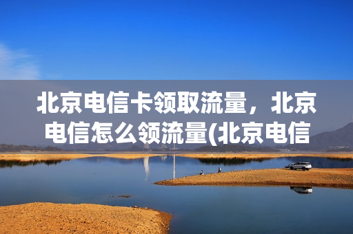 北京电信卡领取流量，北京电信怎么领流量(北京电信流量活动2021)