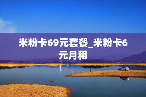 米粉卡69元套餐_米粉卡6元月租