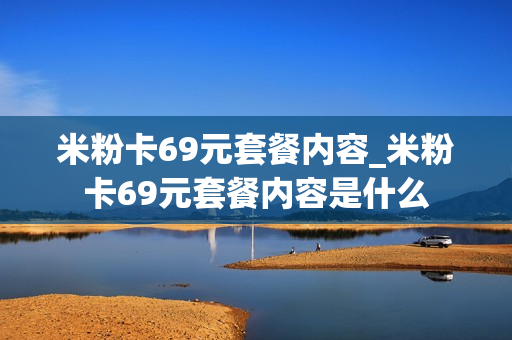 米粉卡69元套餐内容_米粉卡69元套餐内容是什么
