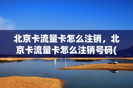 北京卡流量卡怎么注销，北京卡流量卡怎么注销号码(北京全国流量卡多少钱一张)