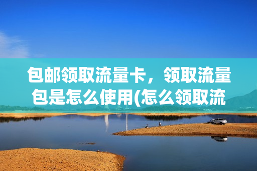 包邮领取流量卡，领取流量包是怎么使用(怎么领取流量包送的会员)