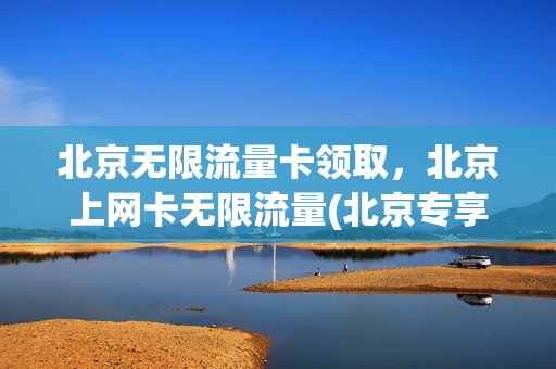 北京无限流量卡领取，北京上网卡无限流量(北京专享免费流量卡)