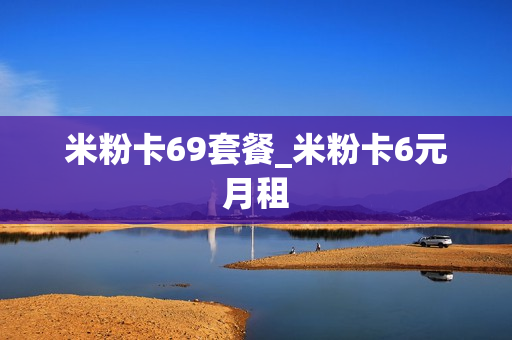米粉卡69套餐_米粉卡6元月租