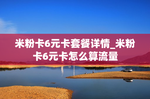 米粉卡6元卡套餐详情_米粉卡6元卡怎么算流量