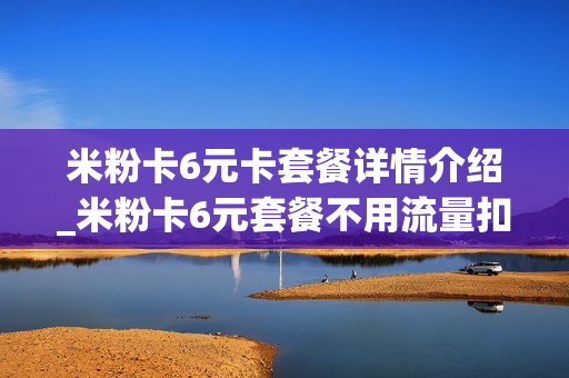 米粉卡6元卡套餐详情介绍_米粉卡6元套餐不用流量扣钱吗