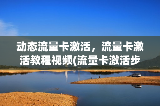 动态流量卡激活，流量卡激活教程视频(流量卡激活步骤)