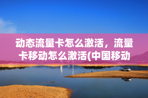 动态流量卡怎么激活，流量卡移动怎么激活(中国移动流量卡怎么激活使用)