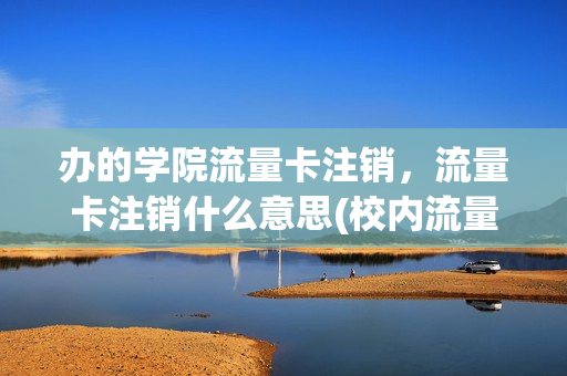 办的学院流量卡注销，流量卡注销什么意思(校内流量卡)