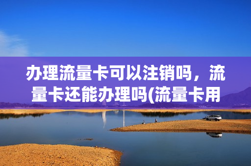 办理流量卡可以注销吗，流量卡还能办理吗(流量卡用注销么)