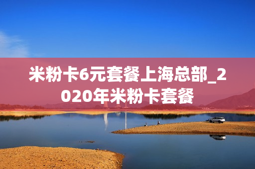 米粉卡6元套餐上海总部_2020年米粉卡套餐