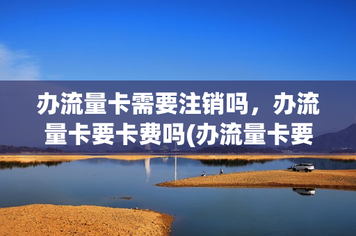 办流量卡需要注销吗，办流量卡要卡费吗(办流量卡要钱不)