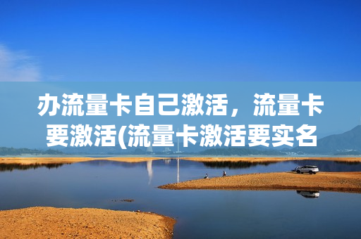 办流量卡自己激活，流量卡要激活(流量卡激活要实名认证吗)