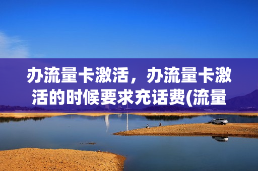 办流量卡激活，办流量卡激活的时候要求充话费(流量卡激活后还要花钱嘛)