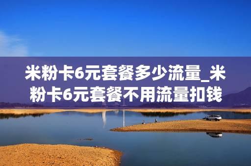 米粉卡6元套餐多少流量_米粉卡6元套餐不用流量扣钱吗