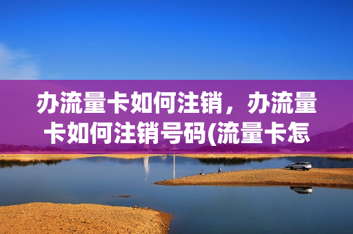 办流量卡如何注销，办流量卡如何注销号码(流量卡怎么注销需要什么条件)