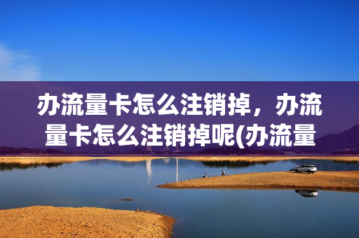 办流量卡怎么注销掉，办流量卡怎么注销掉呢(办流量卡怎么注销掉,办流量卡怎么注销掉呢)