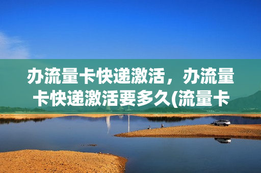 办流量卡快递激活，办流量卡快递激活要多久(流量卡都要快递员激活码)