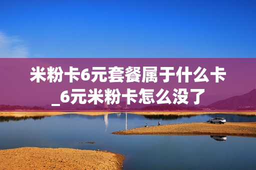 米粉卡6元套餐属于什么卡_6元米粉卡怎么没了