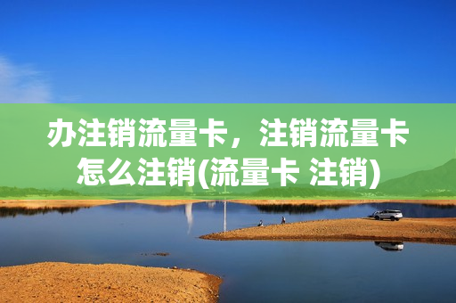 办注销流量卡，注销流量卡怎么注销(流量卡 注销)