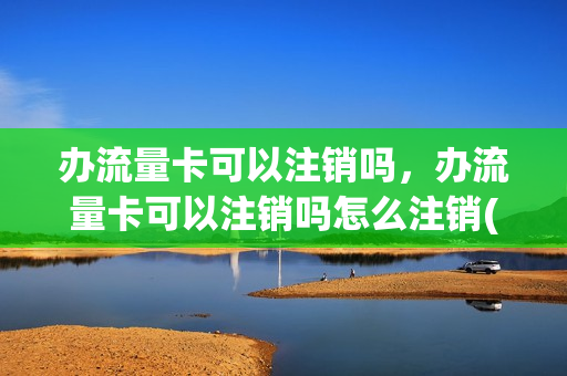 办流量卡可以注销吗，办流量卡可以注销吗怎么注销(纯流量卡注销麻烦吗)