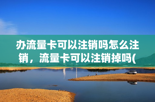办流量卡可以注销吗怎么注销，流量卡可以注销掉吗(流量卡好注销吗)