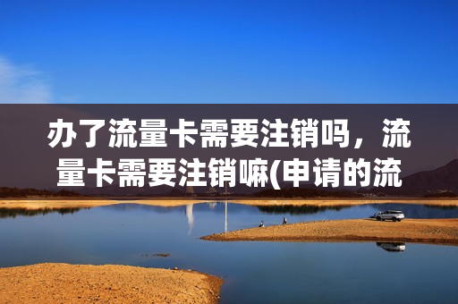 办了流量卡需要注销吗，流量卡需要注销嘛(申请的流量卡不用了要注销吗)