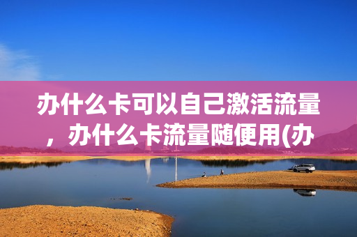 办什么卡可以自己激活流量，办什么卡流量随便用(办理什么卡流量多又便宜)