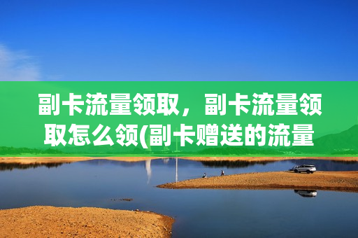 副卡流量领取，副卡流量领取怎么领(副卡赠送的流量怎么用)