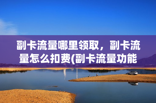副卡流量哪里领取，副卡流量怎么扣费(副卡流量功能是什么)
