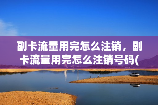 副卡流量用完怎么注销，副卡流量用完怎么注销号码(副卡的流量用完了可用主卡的流量吗)
