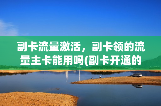 副卡流量激活，副卡领的流量主卡能用吗(副卡开通的流量包,主卡能用吗)