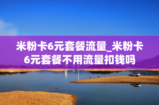 米粉卡6元套餐流量_米粉卡6元套餐不用流量扣钱吗
