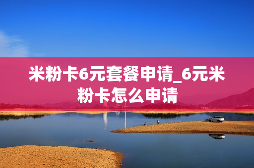 米粉卡6元套餐申请_6元米粉卡怎么申请