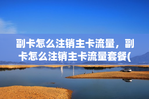 副卡怎么注销主卡流量，副卡怎么注销主卡流量套餐(副卡怎么自己取消主卡)