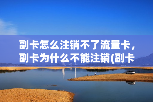 副卡怎么注销不了流量卡，副卡为什么不能注销(副卡的流量用不了了)